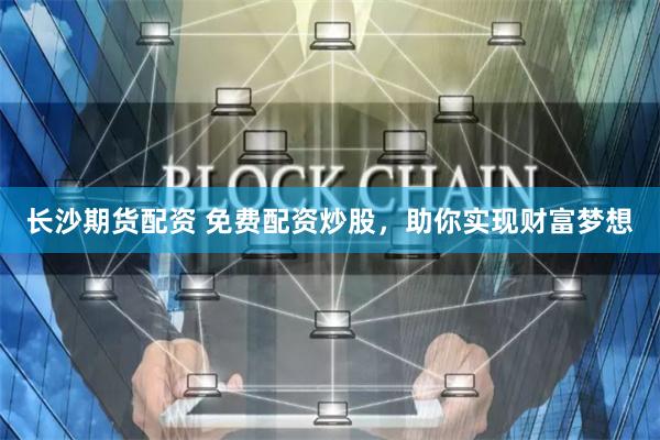 长沙期货配资 免费配资炒股，助你实现财富梦想