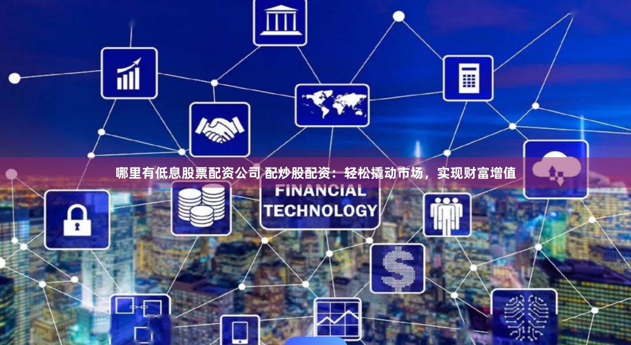 哪里有低息股票配资公司 配炒股配资：轻松撬动市场，实现财富增值