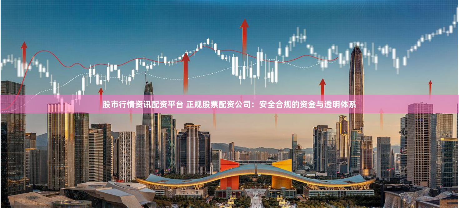 股市行情资讯配资平台 正规股票配资公司：安全合规的资金与透明体系