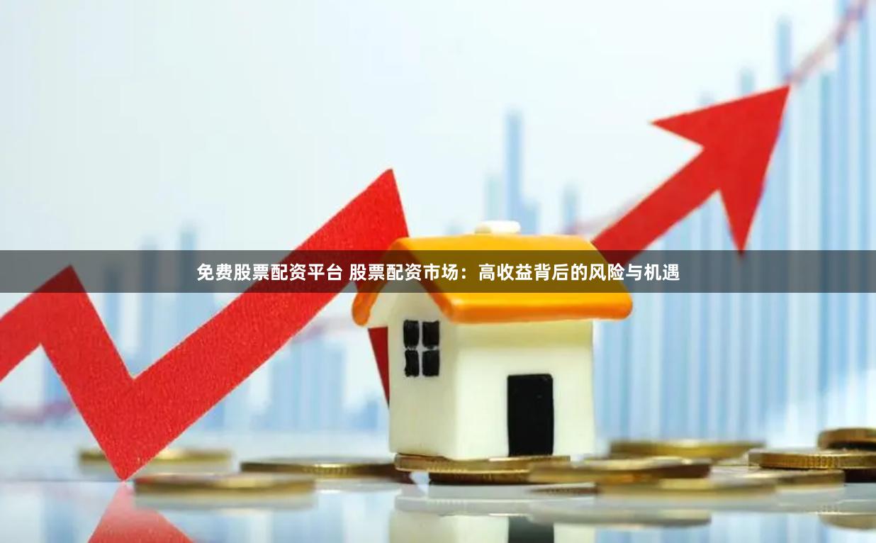 免费股票配资平台 股票配资市场：高收益背后的风险与机遇