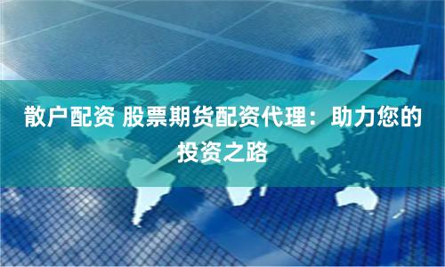 散户配资 股票期货配资代理：助力您的投资之路
