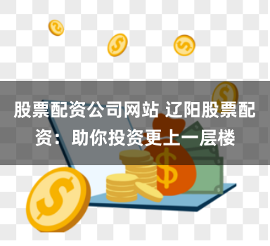 股票配资公司网站 辽阳股票配资：助你投资更上一层楼