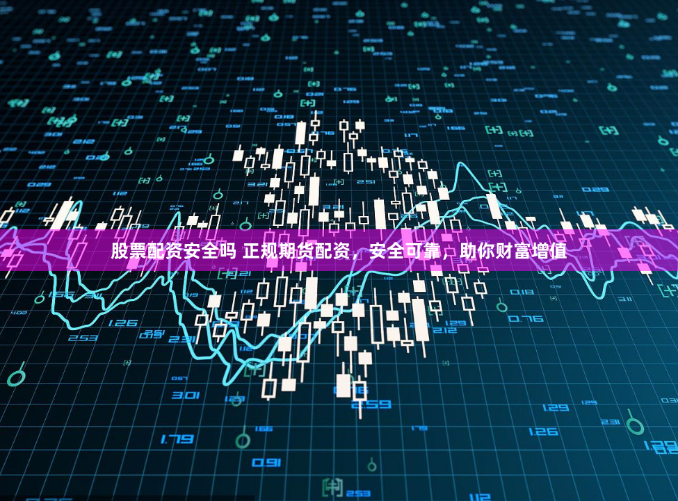 股票配资安全吗 正规期货配资，安全可靠，助你财富增值