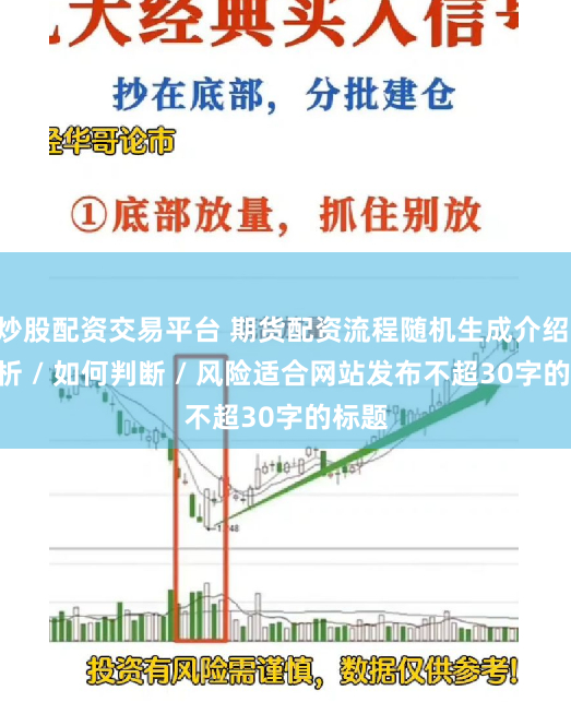 炒股配资交易平台 期货配资流程随机生成介绍 / 分析 / 如何判断 / 风险适合网站发布不超30字的标题